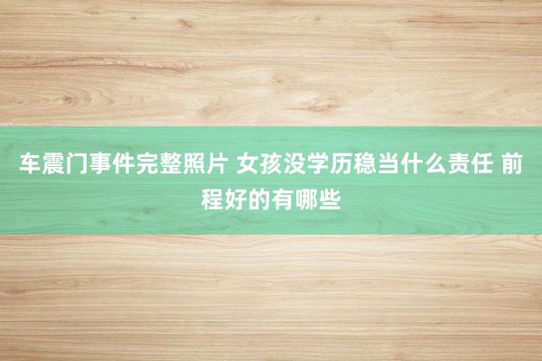 车震门事件完整照片 女孩没学历稳当什么责任 前程好的有哪些