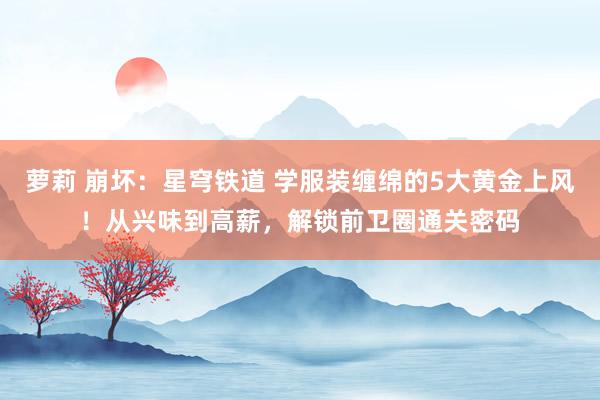 萝莉 崩坏：星穹铁道 学服装缠绵的5大黄金上风！从兴味到高薪，解锁前卫圈通关密码
