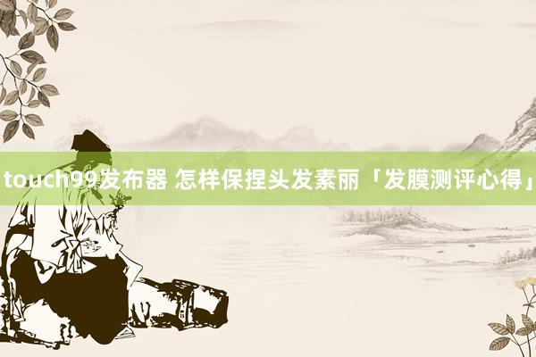 touch99发布器 怎样保捏头发素丽「发膜测评心得」