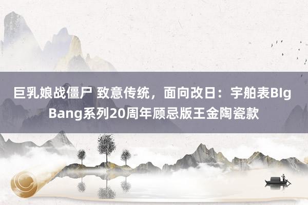 巨乳娘战僵尸 致意传统，面向改日：宇舶表BIg Bang系列20周年顾忌版王金陶瓷款