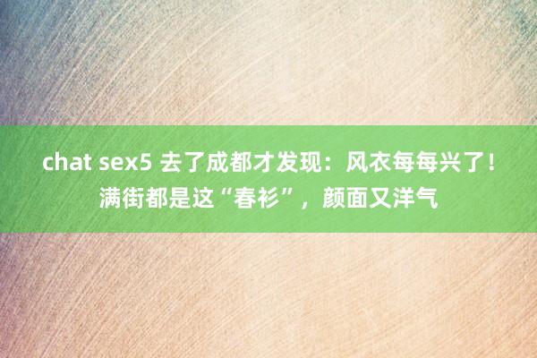 chat sex5 去了成都才发现：风衣每每兴了！满街都是这“春衫”，颜面又洋气