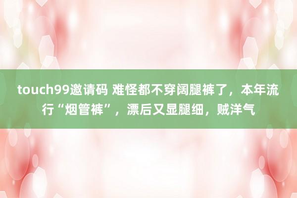 touch99邀请码 难怪都不穿阔腿裤了，本年流行“烟管裤”，漂后又显腿细，贼洋气
