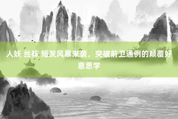 人妖 丝袜 短发风暴来袭，突破前卫通例的颠覆好意思学