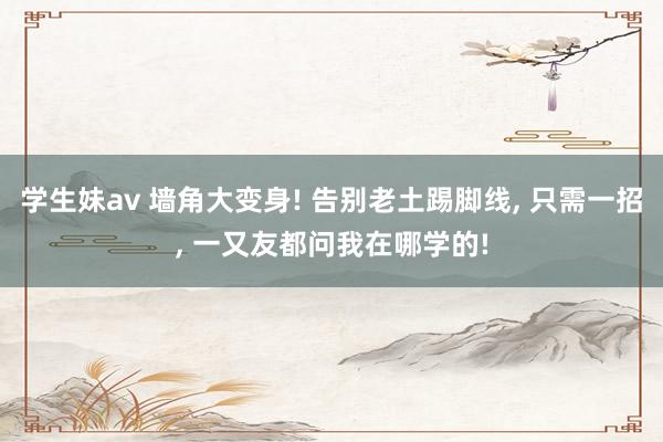 学生妹av 墙角大变身! 告别老土踢脚线, 只需一招, 一又友都问我在哪学的!