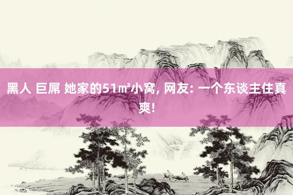黑人 巨屌 她家的51㎡小窝, 网友: 一个东谈主住真爽!