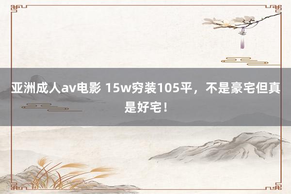 亚洲成人av电影 15w穷装105平,不是豪宅但真是好宅!