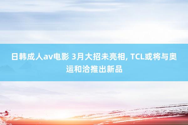 日韩成人av电影 3月大招未亮相, TCL或将与奥运和洽推出新品