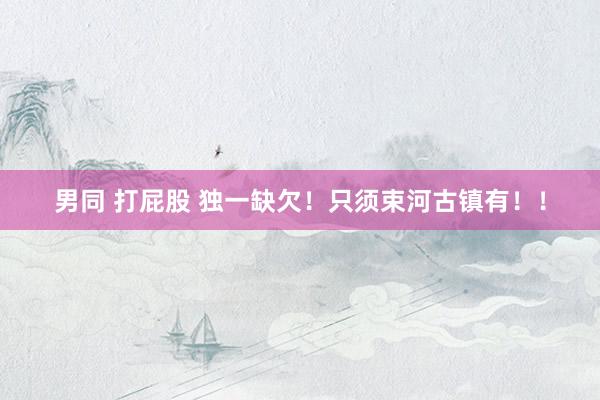 男同 打屁股 独一缺欠!只须束河古镇有!!
