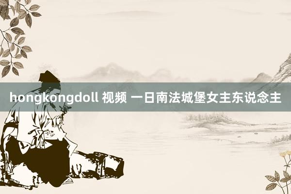 hongkongdoll 视频 一日南法城堡女主东说念主