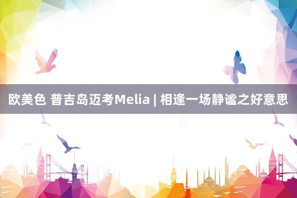 欧美色 普吉岛迈考Melia | 相逢一场静谧之好意思