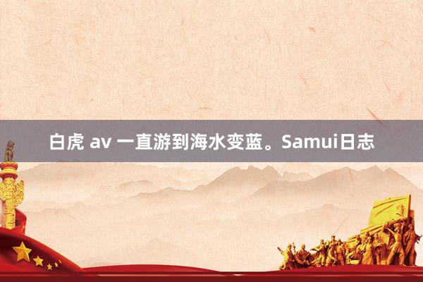 白虎 av 一直游到海水变蓝。Samui日志