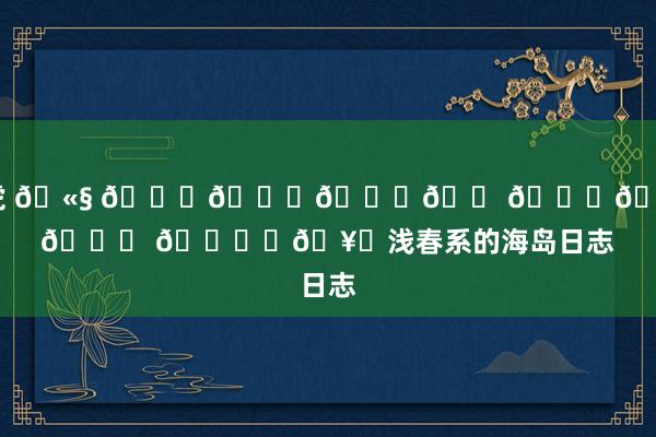 白虎 🫧 𝑆𝑒𝑎𝑠𝑖𝑑𝑒 🏝️🥂浅春系的海岛日志