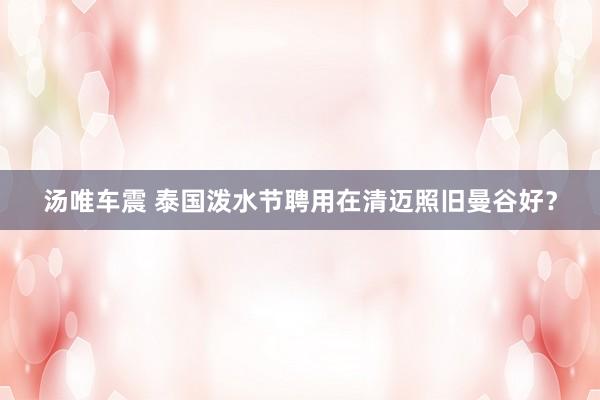 汤唯车震 泰国泼水节聘用在清迈照旧曼谷好?