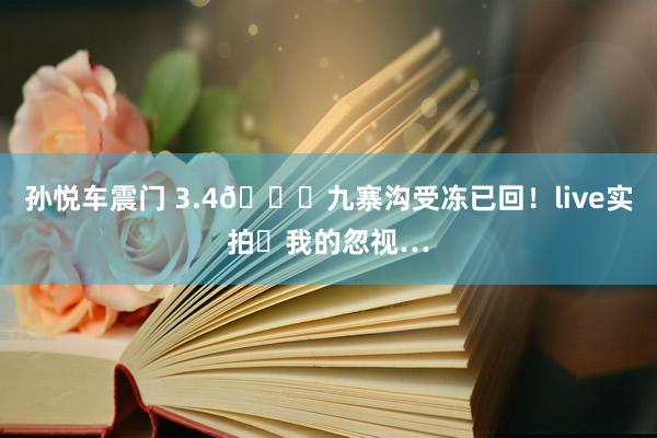 孙悦车震门 3.4📍九寨沟受冻已回!live实拍➕我的忽视…