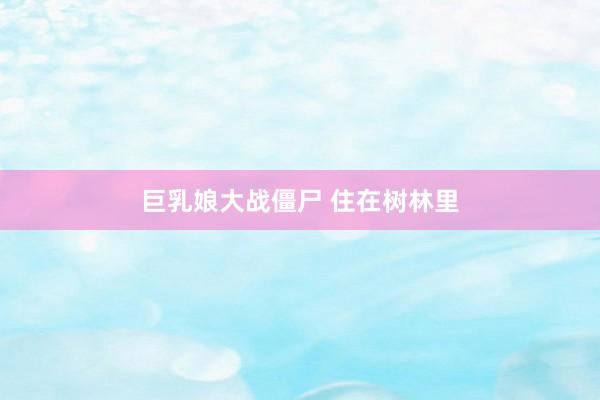 巨乳娘大战僵尸 住在树林里