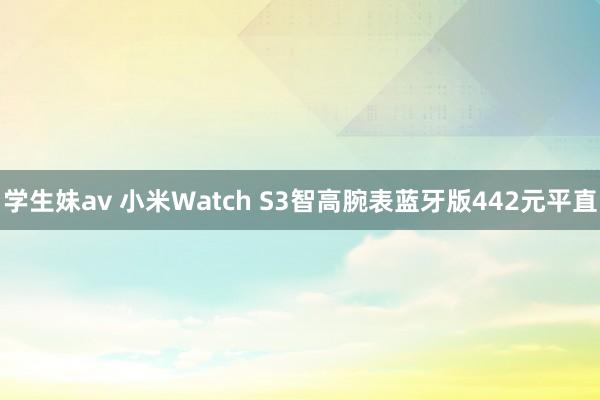 学生妹av 小米Watch S3智高腕表蓝牙版442元平直