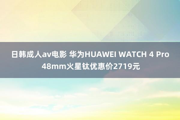 日韩成人av电影 华为HUAWEI WATCH 4 Pro 48mm火星钛优惠价2719元