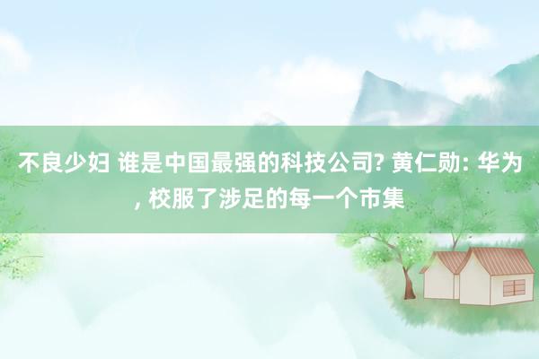 不良少妇 谁是中国最强的科技公司? 黄仁勋: 华为, 校服了涉足的每一个市集