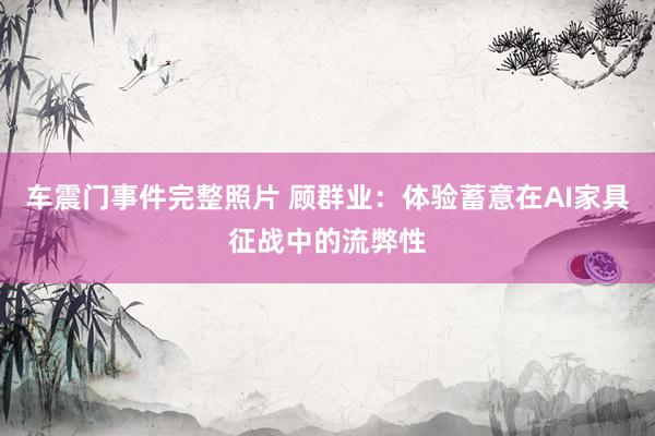 车震门事件完整照片 顾群业：体验蓄意在AI家具征战中的流弊性