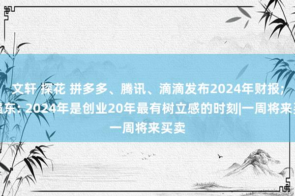 文轩 探花 拼多多、腾讯、滴滴发布2024年财报;刘强东: 2024年是创业20年最有树立感的时刻|一周将来买卖