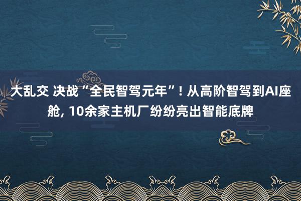 大乱交 决战“全民智驾元年”! 从高阶智驾到AI座舱, 10余家主机厂纷纷亮出智能底牌