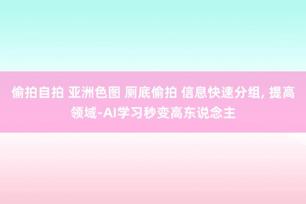 偷拍自拍 亚洲色图 厕底偷拍 信息快速分组, 提高领域-AI学习秒变高东说念主