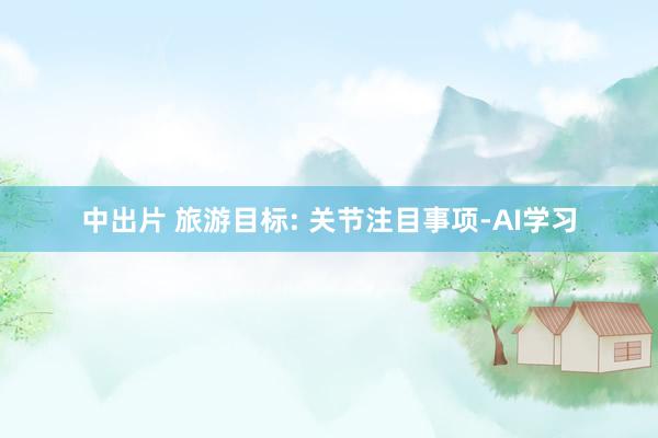 中出片 旅游目标: 关节注目事项-AI学习