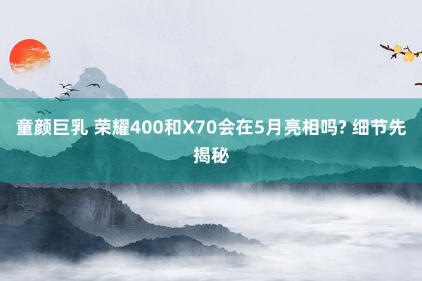 童颜巨乳 荣耀400和X70会在5月亮相吗? 细节先揭秘