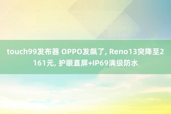 touch99发布器 OPPO发飙了, Reno13突降至2161元, 护眼直屏+IP69满级防水