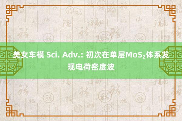 美女车模 Sci. Adv.: 初次在单层MoS₂体系发现电荷密度波