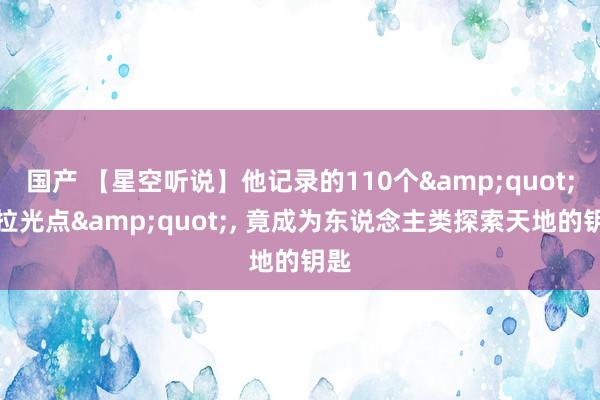 国产 【星空听说】他记录的110个&quot;拖拉光点&quot;, 竟成为东说念主类探索天地的钥匙