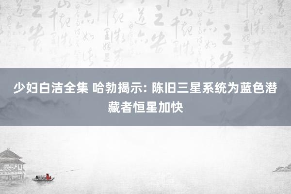 少妇白洁全集 哈勃揭示: 陈旧三星系统为蓝色潜藏者恒星加快