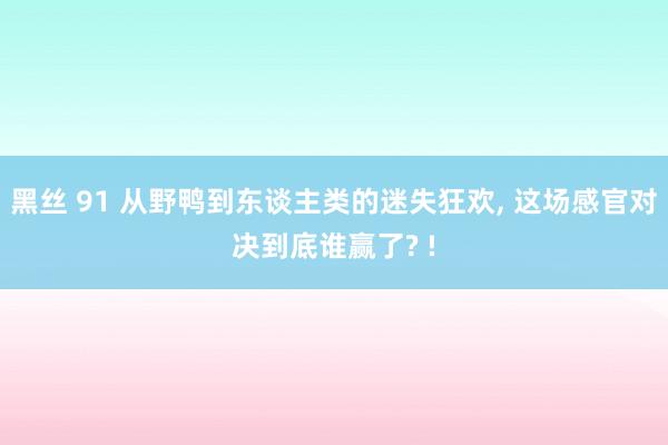 黑丝 91 从野鸭到东谈主类的迷失狂欢, 这场感官对决到底谁赢了? !