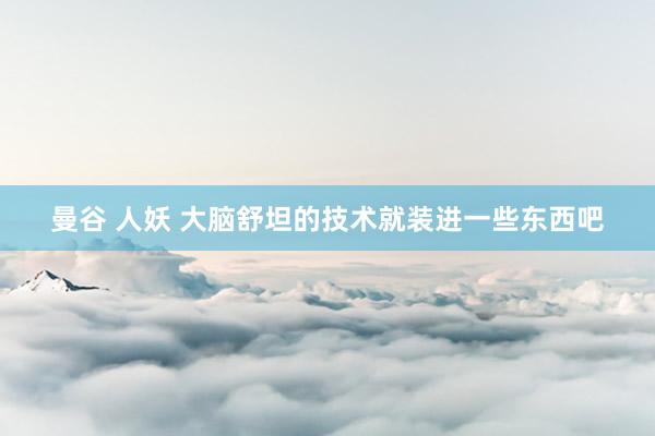 曼谷 人妖 大脑舒坦的技术就装进一些东西吧