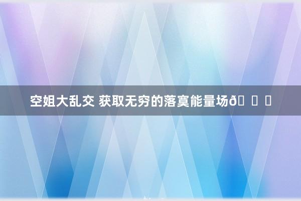 空姐大乱交 获取无穷的落寞能量场🌗