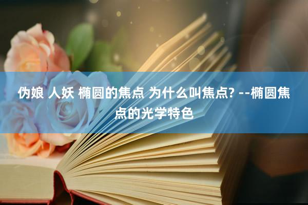 伪娘 人妖 椭圆的焦点 为什么叫焦点? --椭圆焦点的光学特色