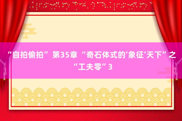 “自拍偷拍” 第35章 “奇石体式的‘象征’天下”之 “工夫零”3