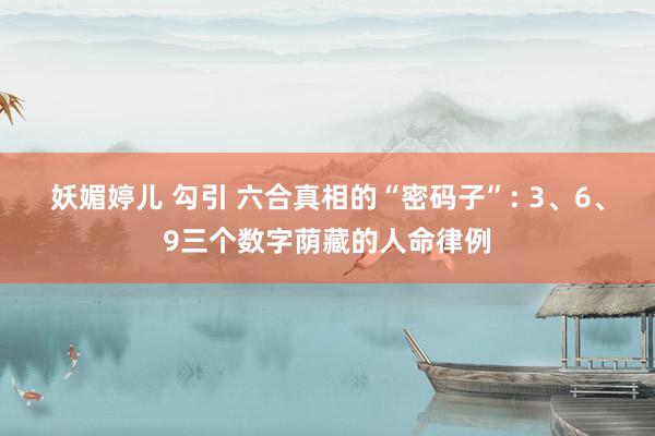 妖媚婷儿 勾引 六合真相的“密码子”: 3、6、9三个数字荫藏的人命律例