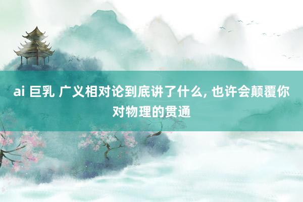 ai 巨乳 广义相对论到底讲了什么, 也许会颠覆你对物理的贯通