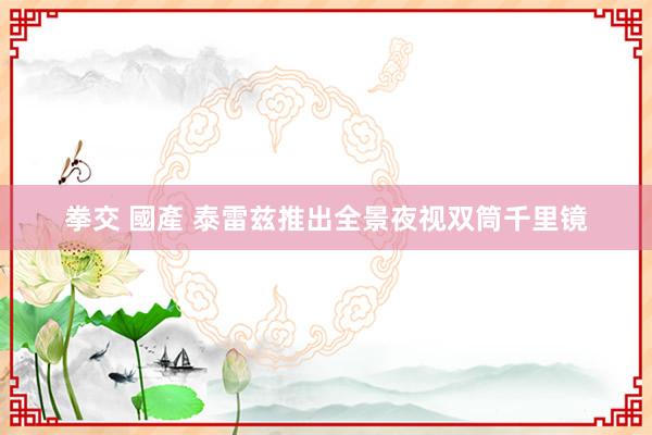 拳交 國產 泰雷兹推出全景夜视双筒千里镜
