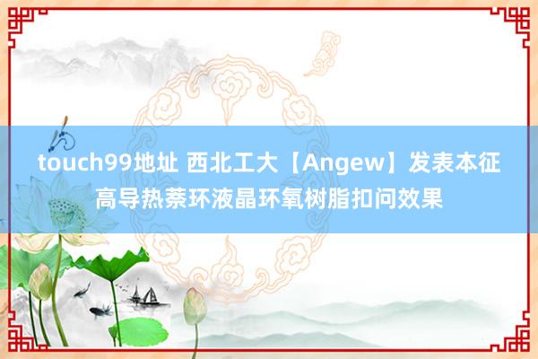 touch99地址 西北工大【Angew】发表本征高导热萘环液晶环氧树脂扣问效果