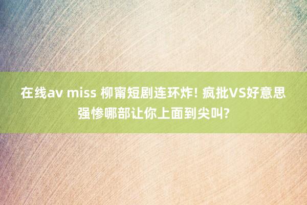在线av miss 柳甯短剧连环炸! 疯批VS好意思强惨哪部让你上面到尖叫?