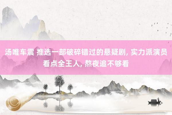 汤唯车震 推选一部破碎错过的悬疑剧, 实力派演员看点全王人, 熬夜追不够看