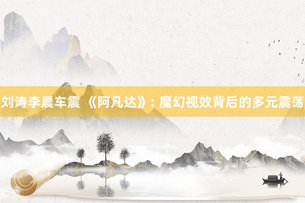 刘涛李晨车震 《阿凡达》: 魔幻视效背后的多元震荡