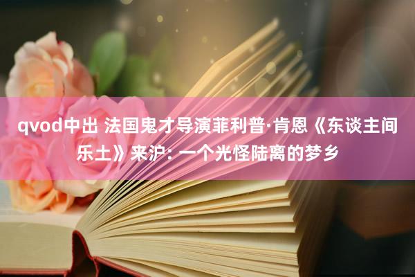 qvod中出 法国鬼才导演菲利普·肯恩《东谈主间乐土》来沪: 一个光怪陆离的梦乡