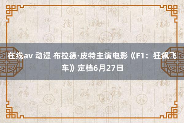 在线av 动漫 布拉德·皮特主演电影《F1：狂飙飞车》定档6月27日