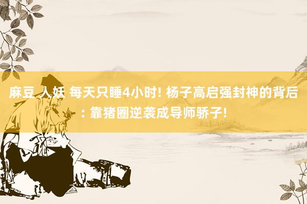 麻豆 人妖 每天只睡4小时! 杨子高启强封神的背后: 靠猪圈逆袭成导师骄子!