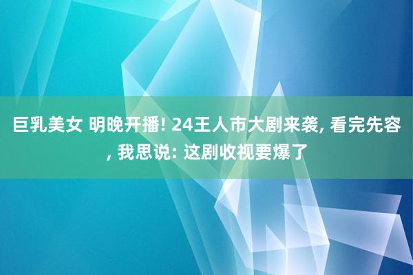 巨乳美女 明晚开播! 24王人市大剧来袭, 看完先容, 我思说: 这剧收视要爆了