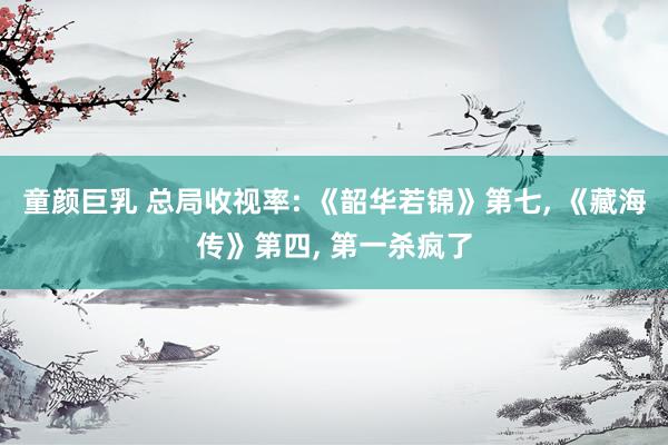 童颜巨乳 总局收视率: 《韶华若锦》第七, 《藏海传》第四, 第一杀疯了