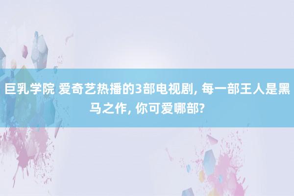 巨乳学院 爱奇艺热播的3部电视剧, 每一部王人是黑马之作, 你可爱哪部?